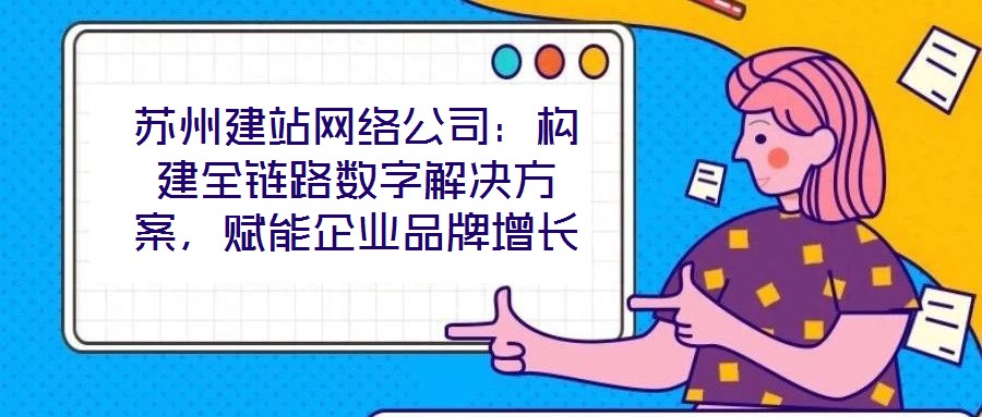蘇州建站網(wǎng)絡(luò)公司：構(gòu)建全鏈路數(shù)字解決方案，賦能企業(yè)品牌增長