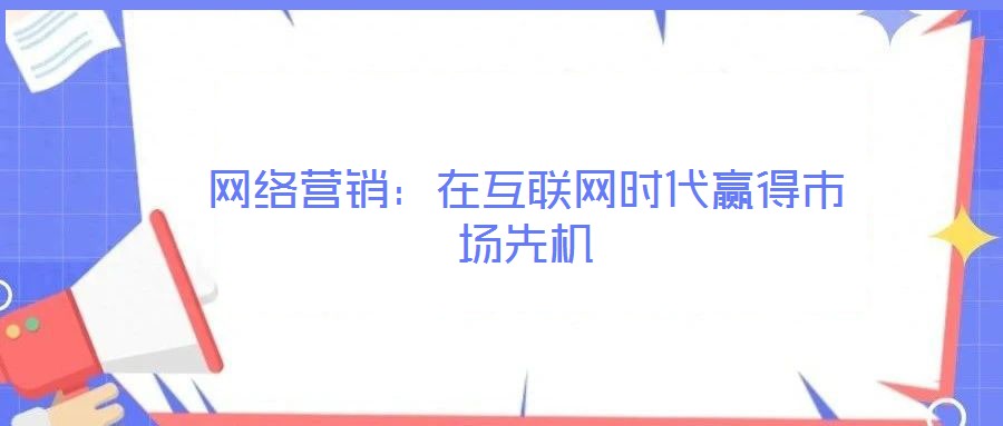 網(wǎng)絡營銷：在互聯(lián)網(wǎng)時代贏得市場先機
