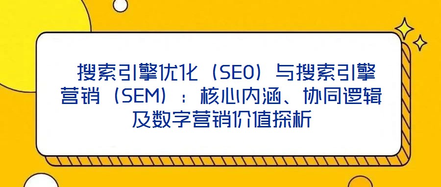  搜索引擎優(yōu)化（SEO）與搜索引擎營銷（SEM）：核心內(nèi)涵、協(xié)同邏輯及數(shù)字營銷價(jià)值探析