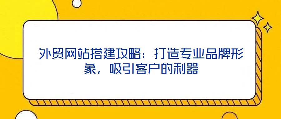 外貿(mào)網(wǎng)站搭建攻略：打造專業(yè)品牌形象，吸引客戶的利器