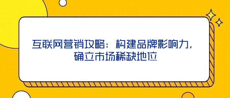互聯(lián)網(wǎng)營銷攻略：構(gòu)建品牌影響力，確立市場稀缺地位