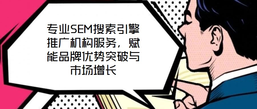 專業(yè)SEM搜索引擎推廣機構(gòu)服務(wù)，賦能品牌優(yōu)勢突破與市場增長