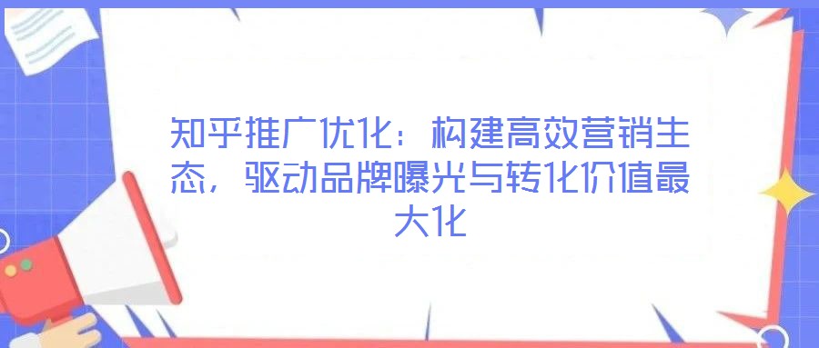 知乎推廣優(yōu)化：構(gòu)建高效營銷生態(tài)，驅(qū)動品牌曝光與轉(zhuǎn)化價值最大化