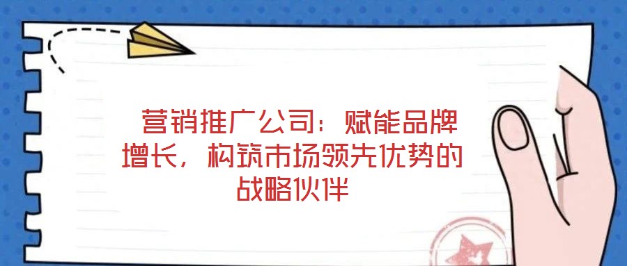  營銷推廣公司：賦能品牌增長，構(gòu)筑市場領(lǐng)先優(yōu)勢的戰(zhàn)略伙伴