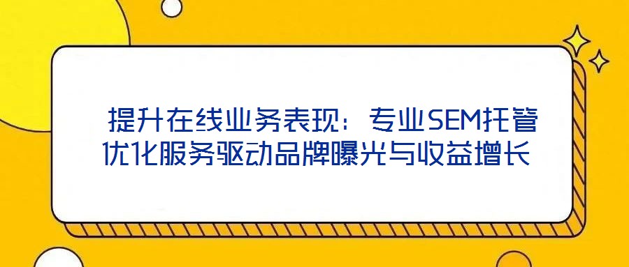  提升在線(xiàn)業(yè)務(wù)表現(xiàn)：專(zhuān)業(yè)SEM托管優(yōu)化服務(wù)驅(qū)動(dòng)品牌曝光與收益增長(zhǎng)
