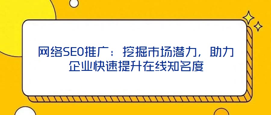 網(wǎng)絡SEO推廣：挖掘市場潛力，助力企業(yè)快速提升在線知名度