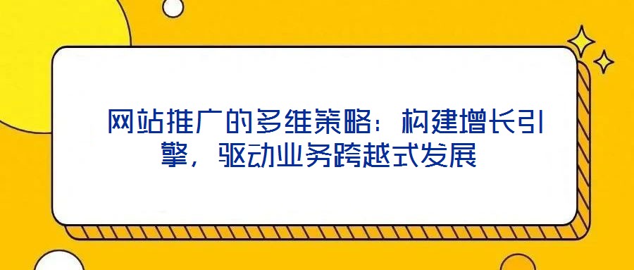  網(wǎng)站推廣的多維策略：構(gòu)建增長(zhǎng)引擎，驅(qū)動(dòng)業(yè)務(wù)跨越式發(fā)展