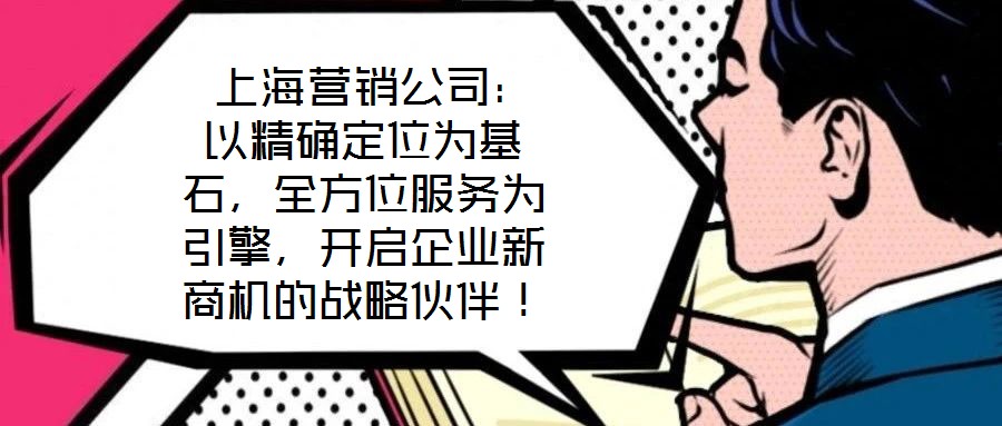  上海營銷公司：以精確定位為基石，全方位服務為引擎，開啟企業(yè)新商機的戰(zhàn)略伙伴！