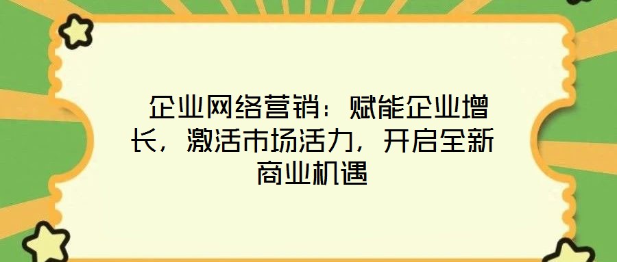  企業(yè)網(wǎng)絡(luò)營銷：賦能企業(yè)增長，激活市場活力，開啟全新商業(yè)機(jī)遇