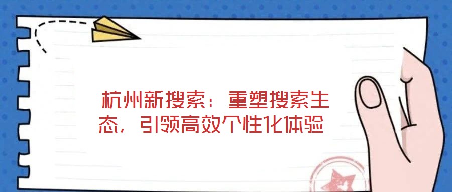  杭州新搜索：重塑搜索生態(tài)，引領(lǐng)高效個(gè)性化體驗(yàn)