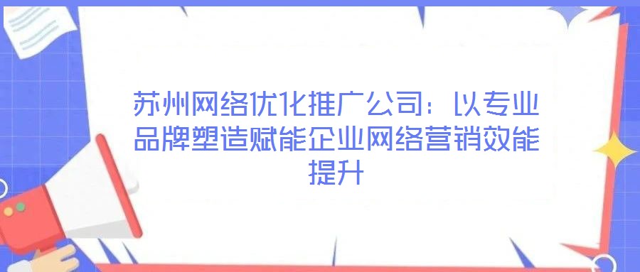 蘇州網(wǎng)絡優(yōu)化推廣公司：以專業(yè)品牌塑造賦能企業(yè)網(wǎng)絡營銷效能提升
