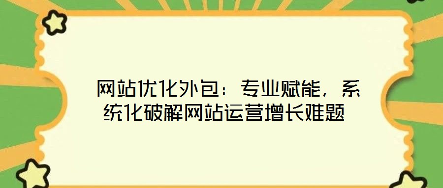  網(wǎng)站優(yōu)化外包：專業(yè)賦能，系統(tǒng)化破解網(wǎng)站運(yùn)營(yíng)增長(zhǎng)難題