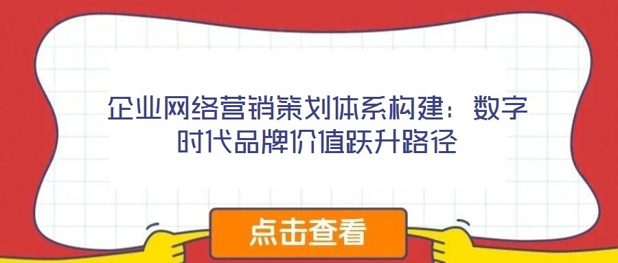 企業(yè)網(wǎng)絡營銷策劃體系構建：數(shù)字時代品牌價值躍升路徑