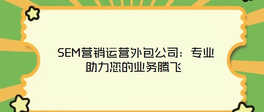 SEM營(yíng)銷運(yùn)營(yíng)外包公司：專業(yè)助力您的業(yè)務(wù)騰飛