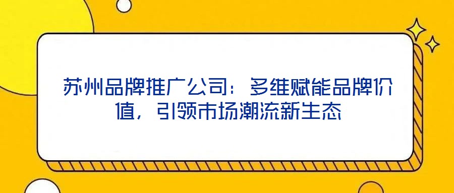 蘇州品牌推廣公司：多維賦能品牌價(jià)值，引領(lǐng)市場(chǎng)潮流新生態(tài)
