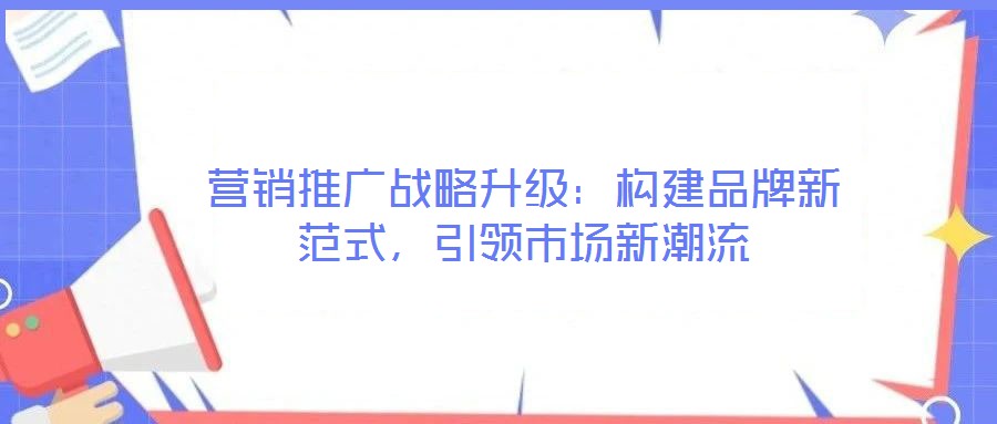 營銷推廣戰(zhàn)略升級(jí)：構(gòu)建品牌新范式，引領(lǐng)市場新潮流