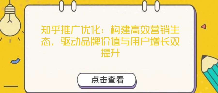 知乎推廣優(yōu)化：構(gòu)建高效營(yíng)銷生態(tài)，驅(qū)動(dòng)品牌價(jià)值與用戶增長(zhǎng)雙提升