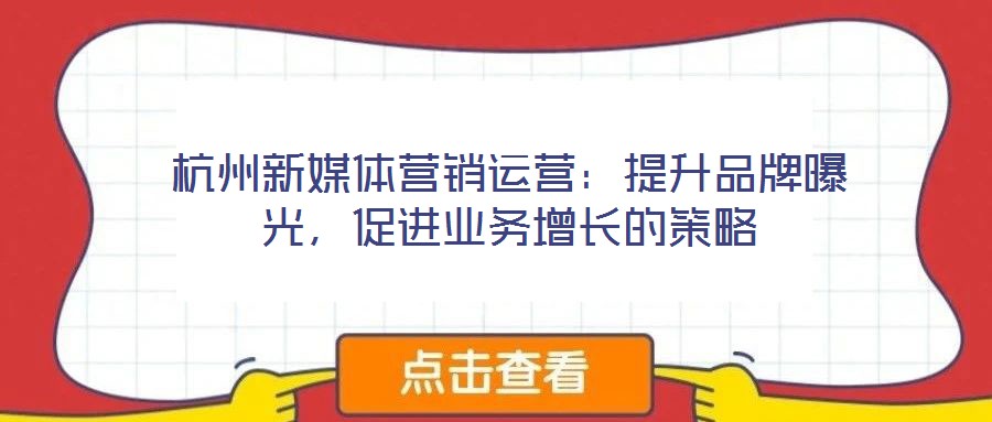 杭州新媒體營(yíng)銷運(yùn)營(yíng)：提升品牌曝光，促進(jìn)業(yè)務(wù)增長(zhǎng)的策略