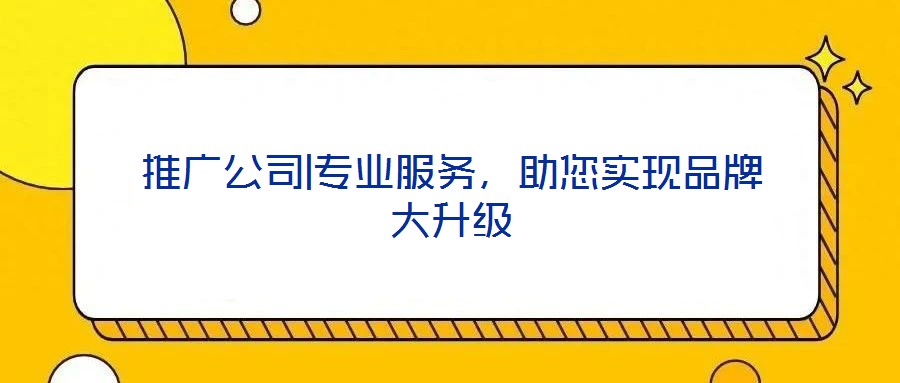 推廣公司|專業(yè)服務(wù)，助您實(shí)現(xiàn)品牌大升級
