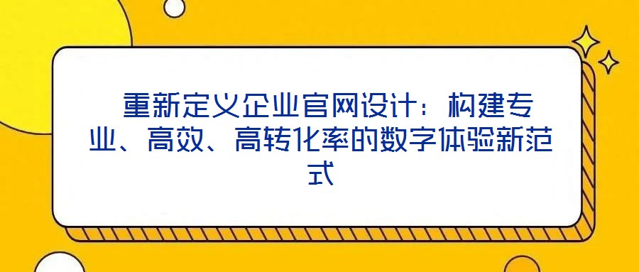  重新定義企業(yè)官網(wǎng)設(shè)計(jì)：構(gòu)建專業(yè)、高效、高轉(zhuǎn)化率的數(shù)字體驗(yàn)新范式