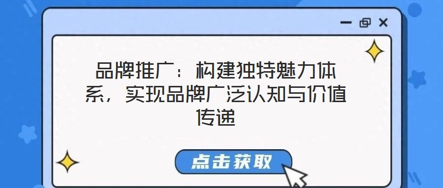 品牌推廣：構(gòu)建獨特魅力體系，實現(xiàn)品牌廣泛認知與價值傳遞