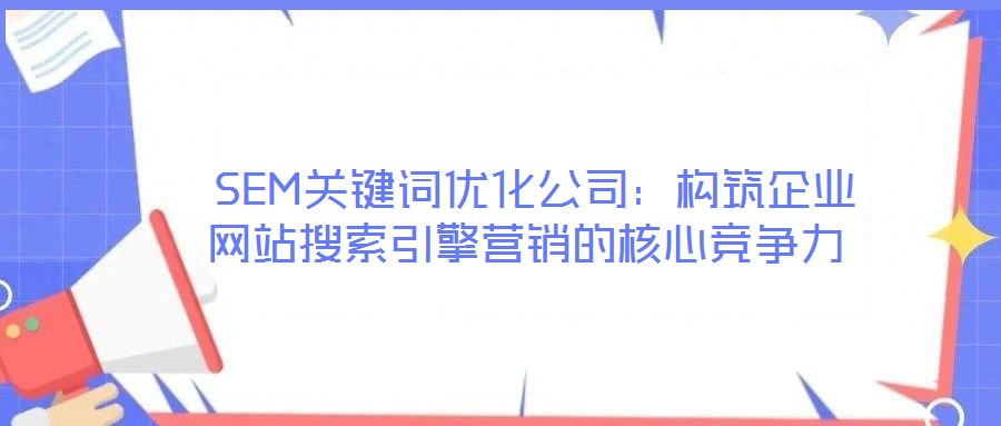  SEM關鍵詞優(yōu)化公司：構筑企業(yè)網(wǎng)站搜索引擎營銷的核心競爭力