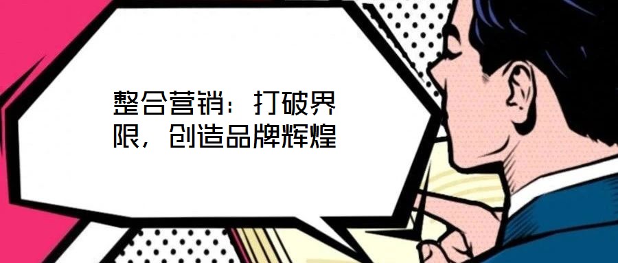 整合營銷：打破界限，創(chuàng)造品牌輝煌