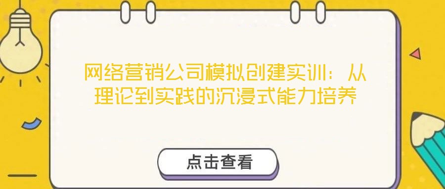 網(wǎng)絡(luò)營(yíng)銷公司模擬創(chuàng)建實(shí)訓(xùn)：從理論到實(shí)踐的沉浸式能力培養(yǎng)