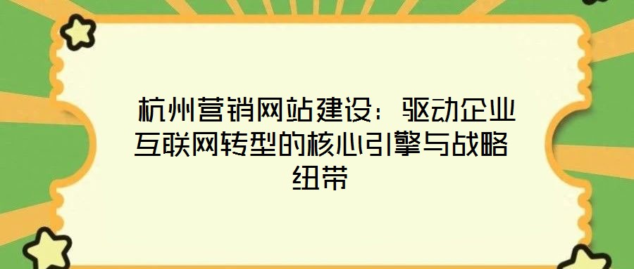  杭州營(yíng)銷網(wǎng)站建設(shè)：驅(qū)動(dòng)企業(yè)互聯(lián)網(wǎng)轉(zhuǎn)型的核心引擎與戰(zhàn)略紐帶