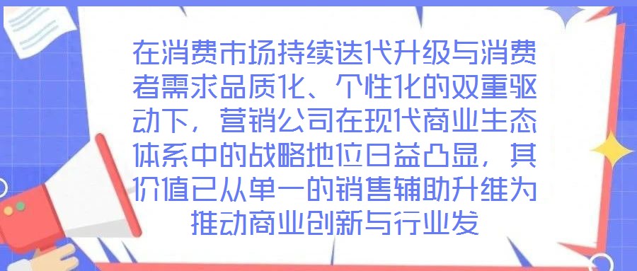 在消費市場持續(xù)迭代升級與消費者需求品質(zhì)化、個性化的雙重驅(qū)動下，營銷公司在現(xiàn)代商業(yè)生態(tài)體系中的戰(zhàn)略地位日益凸顯，其價值已從單一的銷售輔助升維為推動商業(yè)創(chuàng)新與行業(yè)發(fā)