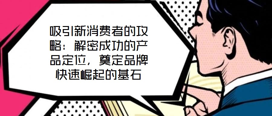 吸引新消費者的攻略：解密成功的產(chǎn)品定位，奠定品牌快速崛起的基石