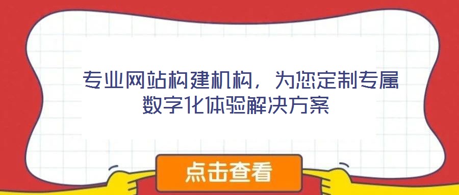  專業(yè)網(wǎng)站構(gòu)建機構(gòu)，為您定制專屬數(shù)字化體驗解決方案
