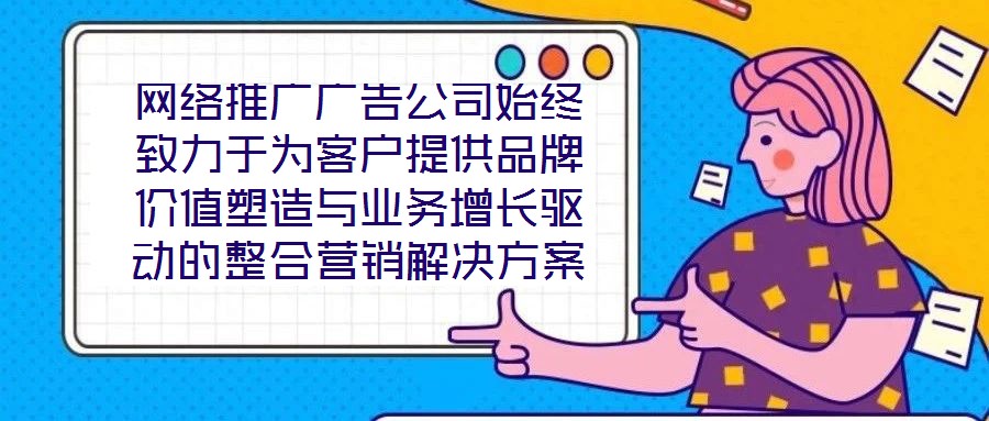 網(wǎng)絡(luò)推廣廣告公司始終致力于為客戶提供品牌價值塑造與業(yè)務(wù)增長驅(qū)動的整合營銷解決方案。在數(shù)字化營銷浪潮下，公司以策略為根基、創(chuàng)意為引擎、媒體為通路、數(shù)據(jù)為羅盤，構(gòu)建