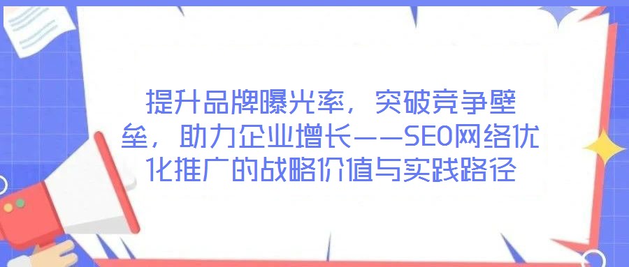 提升品牌曝光率，突破競爭壁壘，助力企業(yè)增長——SEO網(wǎng)絡(luò)優(yōu)化推廣的戰(zhàn)略價值與實(shí)踐路徑