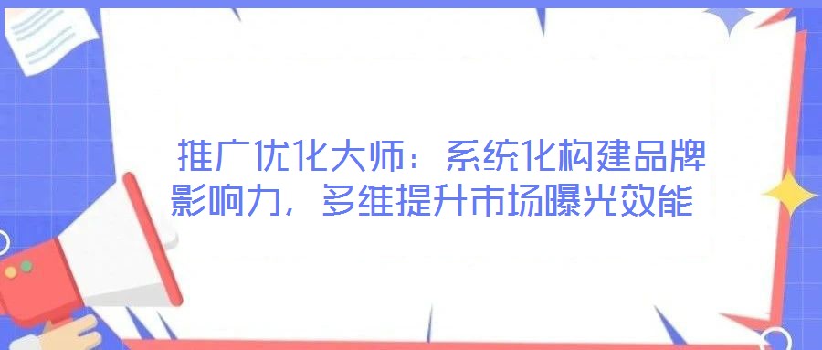  推廣優(yōu)化大師：系統(tǒng)化構(gòu)建品牌影響力，多維提升市場(chǎng)曝光效能