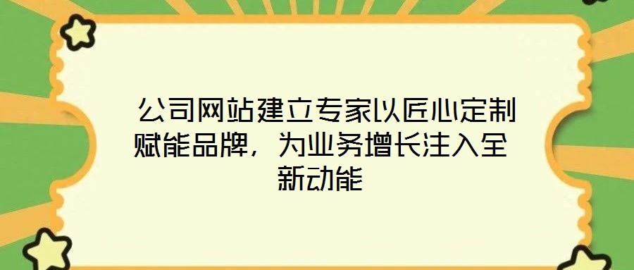  公司網(wǎng)站建立專(zhuān)家以匠心定制賦能品牌，為業(yè)務(wù)增長(zhǎng)注入全新動(dòng)能