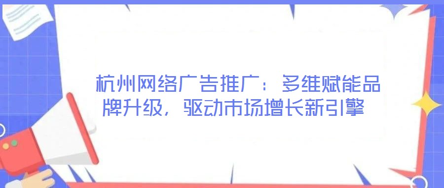  杭州網(wǎng)絡(luò)廣告推廣：多維賦能品牌升級(jí)，驅(qū)動(dòng)市場(chǎng)增長新引擎
