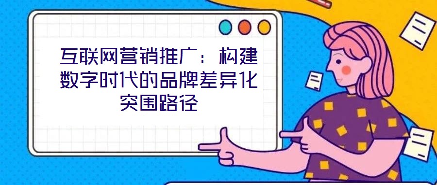 互聯(lián)網(wǎng)營銷推廣：構建數(shù)字時代的品牌差異化突圍路徑