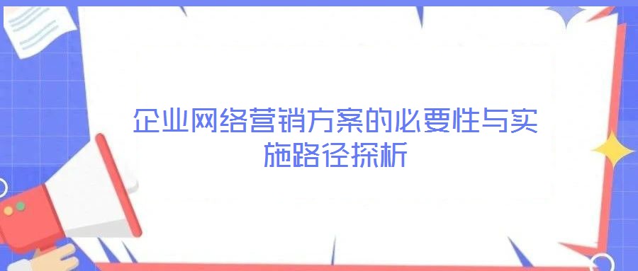 企業(yè)網(wǎng)絡(luò)營(yíng)銷(xiāo)方案的必要性與實(shí)施路徑探析