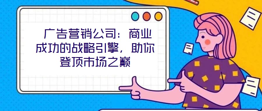  廣告營銷公司：商業(yè)成功的戰(zhàn)略引擎，助你登頂市場之巔