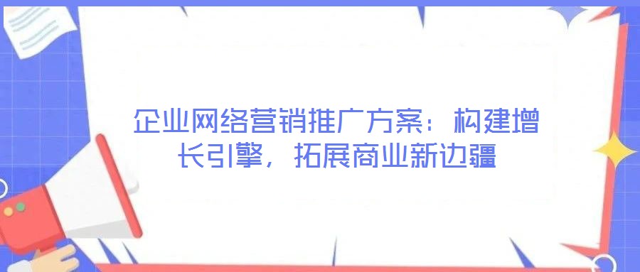 企業(yè)網(wǎng)絡(luò)營銷推廣方案：構(gòu)建增長引擎，拓展商業(yè)新邊疆