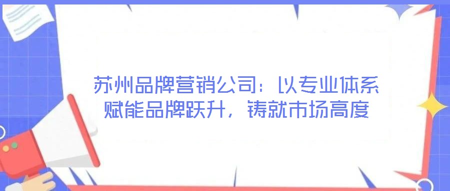 蘇州品牌營(yíng)銷公司：以專業(yè)體系賦能品牌躍升，鑄就市場(chǎng)高度