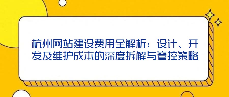 杭州網(wǎng)站建設(shè)費(fèi)用全解析：設(shè)計(jì)、開發(fā)及維護(hù)成本的深度拆解與管控策略