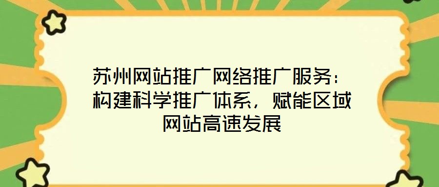 蘇州網(wǎng)站推廣網(wǎng)絡(luò)推廣服務(wù)：構(gòu)建科學(xué)推廣體系，賦能區(qū)域網(wǎng)站高速發(fā)展