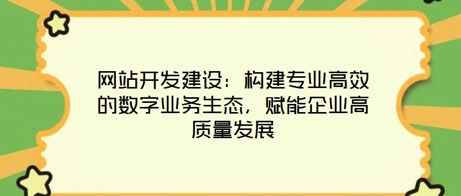 網(wǎng)站開(kāi)發(fā)建設(shè)：構(gòu)建專業(yè)高效的數(shù)字業(yè)務(wù)生態(tài)，賦能企業(yè)高質(zhì)量發(fā)展