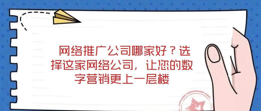  網(wǎng)絡(luò)推廣公司哪家好？選擇這家網(wǎng)絡(luò)公司，讓您的數(shù)字營銷更上一層樓