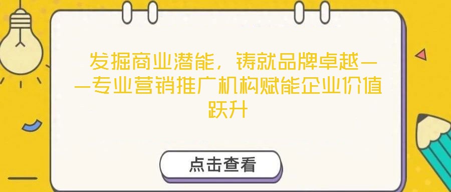  發(fā)掘商業(yè)潛能，鑄就品牌卓越——專業(yè)營銷推廣機構(gòu)賦能企業(yè)價值躍升