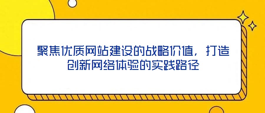 聚焦優(yōu)質(zhì)網(wǎng)站建設(shè)的戰(zhàn)略價值，打造創(chuàng)新網(wǎng)絡(luò)體驗的實踐路徑