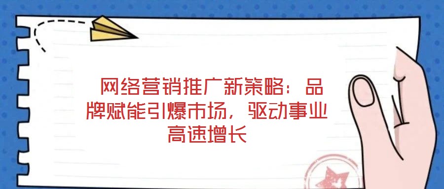  網(wǎng)絡(luò)營銷推廣新策略：品牌賦能引爆市場(chǎng)，驅(qū)動(dòng)事業(yè)高速增長