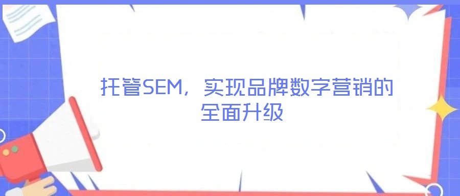  托管SEM，實現(xiàn)品牌數(shù)字營銷的全面升級